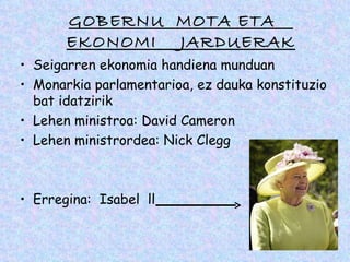 GOBERNU MOTA ETA
       EKONOMI JARDUERAK
• Seigarren ekonomia handiena munduan
• Monarkia parlamentarioa, ez dauka konstituzio
  bat idatzirik
• Lehen ministroa: David Cameron
• Lehen ministrordea: Nick Clegg



• Erregina: Isabel ll
 