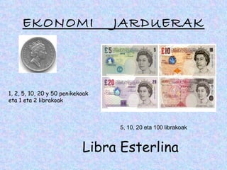 EKONOMI                      JARDUERAK



1, 2, 5, 10, 20 y 50 penikekoak
eta 1 eta 2 librakoak



                                  5, 10, 20 eta 100 librakoak


                            Libra Esterlina
 