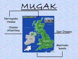 MUGAK
Norvegiako
 itsasoa

   Ozeano
  Atlantikoa           Ipar Itsasoa




                       Mantxako
                        kanala
 