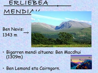 ERLIEBEA
MENDIAK

Ben Nevis:
1343 m


• Bigarren mendi altuena: Ben Macdhui
  (1309m)

• Ben Lemond eta Cairngorn.
 