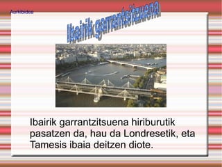 Aurkibidea




        Ibairik garrantzitsuena hiriburutik
        pasatzen da, hau da Londresetik, eta
        Tamesis ibaia deitzen diote.
 