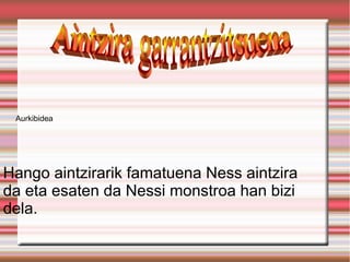Aurkibidea




Hango aintzirarik famatuena Ness aintzira
da eta esaten da Nessi monstroa han bizi
dela.
 