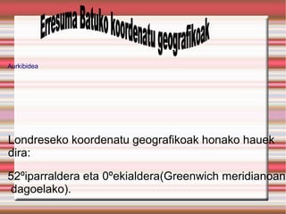 Aurkibidea




Londreseko koordenatu geografikoak honako hauek
dira:

52ºiparraldera eta 0ºekialdera(Greenwich meridianoan
dagoelako).
 