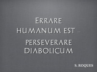 Errare ˝
humanum est ...˝
!
perseverare
diabolicum
S. ROQUES
 