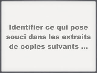 Identifier ce qui pose
souci dans les extraits
de copies suivants …
 