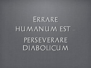 Errare ˝
humanum est ...˝
perseverare
diabolicum
 