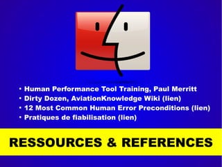RESSOURCES & REFERENCES

Human Performance Tool Training, Paul Merritt

Dirty Dozen, AviationKnowledge Wiki (lien)

12 Most Common Human Error Preconditions (lien)

Pratiques de fiabilisation (lien)
 