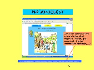 PHP MINIQUEST http://www.phpwebquest.org/euskera/miniquest/soporte_tabbed_m.php?id_actividad=150&id_pagina=1   Miniquest honetan sartu eta atal ezberdinei begiratu: testua, gifs animatuak, irudiak, interneteko helbideak,...) 
