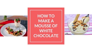 HOW TO
MAKE A
MOUSSE OF
WHITE
CHOCOLATE
 