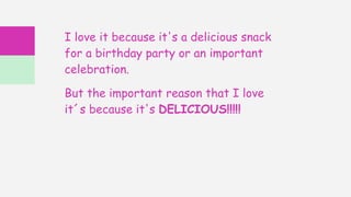 I love it because it's a delicious snack
for a birthday party or an important
celebration.
But the important reason that I love
it´s because it's DELICIOUS!!!!!
 