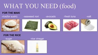 WHAT YOU NEED (food)
-rice(for sushi) -seaweed nori -avocado -fresh tuna -salt
-sugar -rice vinegar
FOR THE MAKI
FOR THE RICE
 