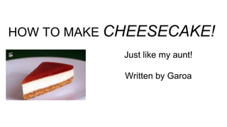HOW TO MAKE CHEESECAKE!
Just like my aunt!
Written by Garoa
 