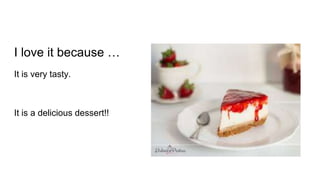 I love it because …
It is very tasty.
It is a delicious dessert!!
 