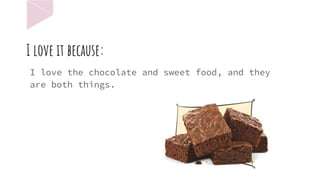 I love it because:
I love the chocolate and sweet food, and they
are both things.
 