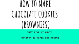 HOW TO MAKE
CHOCOLATE COOKIES
(BROWNIES)
JUST LIKE MY AUNT!
Written by:Naroa and Araitz
 
