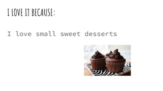 I LOVE IT BECAUSE:
I love small sweet desserts
 