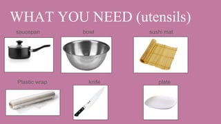 WHAT YOU NEED (utensils)
saucepan bowl sushi mat
Plastic wrap knife plate
 