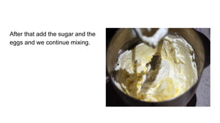After that add the sugar and the
eggs and we continue mixing.
 