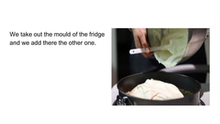 We take out the mould of the fridge
and we add there the other one.
 