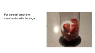 For the stuff crush the
strawberries with the sugar.
 