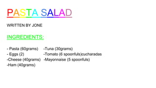 PASTA SALAD
WRITTEN BY JONE
INGREDIENTS:
- Pasta (60grams) -Tuna (30grams)
- Eggs (2) -Tomato (6 spoonfuls)cucharadas
-Cheese (40grams) -Mayonnaise (5 spoonfuls)
-Ham (40grams)
 