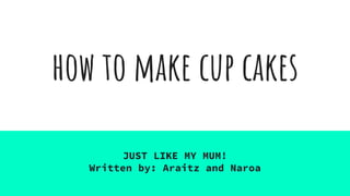 how to make cup cakes
JUST LIKE MY MUM!
Written by: Araitz and Naroa
 