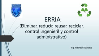 ERRIA
(Eliminar, reducir, reusar, reciclar,
control ingenieril y control
administrativo)
Ing. Nathaly Buitrago
 