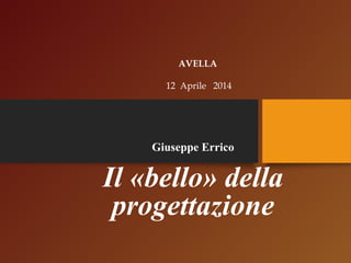 AVELLA 
12 Aprile 2014 
Giuseppe Errico 
Il «bello» della 
progettazione 
 