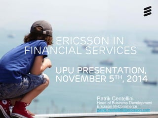 Ericsson in
financial services
UPU presentation,
November 5th, 2014
Patrik Centellini
Head of Business Development
Ericsson M-Commerce
patrik.centellini@ericsson.com
 