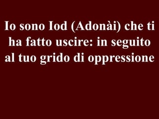 Io sono Iod (Adonài) che ti
ha fatto uscire: in seguito
al tuo grido di oppressione

 