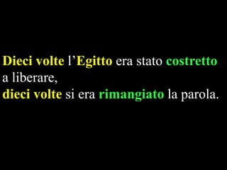 Dieci volte l’Egitto era stato costretto
a liberare,
dieci volte si era rimangiato la parola.

 