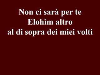 Non ci sarà per te
Elohìm altro
al di sopra dei miei volti

 