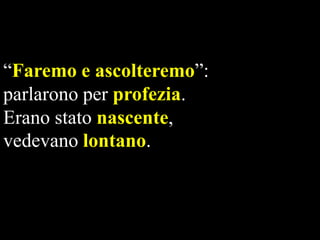 “Faremo e ascolteremo”:
parlarono per profezia.
Erano stato nascente,
vedevano lontano.

 
