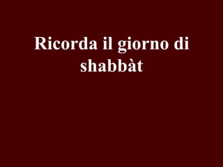 Ricorda il giorno di
shabbàt

 