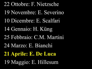 22 Ottobre: F. Nietzsche
19 Novembre: E. Severino
10 Dicembre: E. Scalfari
14 Gennaio: H. Küng
25 Febbraio: C.M. Martini
24 Marzo: E. Bianchi
21 Aprile: E. De Luca
19 Maggio: E. Hillesum

 