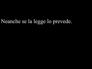 Neanche se la legge lo prevede.

 