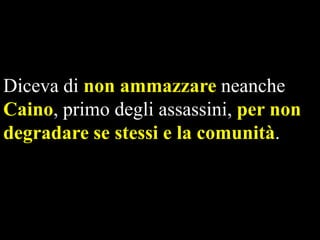 Diceva di non ammazzare neanche
Caino, primo degli assassini, per non
degradare se stessi e la comunità.

 