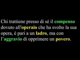 Chi trattiene presso di sé il compenso
dovuto all'operaio che ha svolto la sua
opera, è pari a un ladro, ma con
l’aggravio di opprimere un povero.

 
