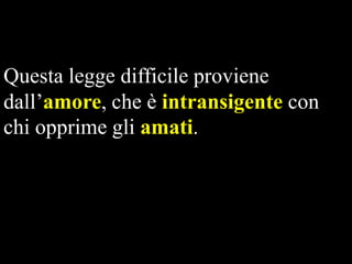 Questa legge difficile proviene
dall’amore, che è intransigente con
chi opprime gli amati.

 
