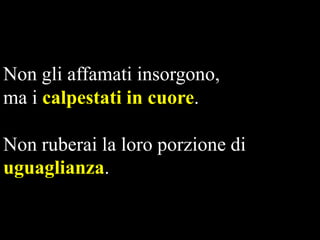 Non gli affamati insorgono,
ma i calpestati in cuore.

Non ruberai la loro porzione di
uguaglianza.

 