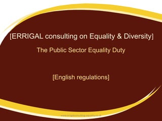 [ERRIGAL consulting on Equality & Diversity]
        The Public Sector Equality Duty



             [English regulations]




                www.errigalconsulting-equality.co.uk
 
