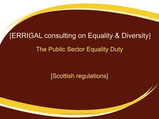[ERRIGAL consulting on Equality & Diversity]
        The Public Sector Equality Duty



             [Scottish regulations]




                www.errigalconsulting-equality.co.uk
 