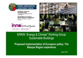 ERRIN “Energy & Climate” Working Group
          Sustainable Buildings
Proposed implementation of European policy: The
          Basque Region experience
                                              April 2012
                                                                           1
                                    Información Confidencial. Uso Restringido.
 