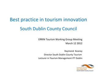 Best practice in tourism innovation
    South Dublin County Council

            ERRIN Tourism Working Group Meeting
                                  March 12 2012

                                     Raymond Keaney
                 Director South Dublin County Tourism
            Lecturer in Tourism Management ITT Dublin
 