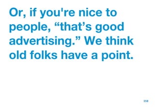 Or, if you're nice to people, “that’s good advertising.” We think old folks have a point.  