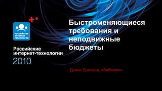 Быстроменяющиеся
требования и
неподвижные
бюджеты

Олег Бунин
Денис Ермаков, «Веблайм»
 