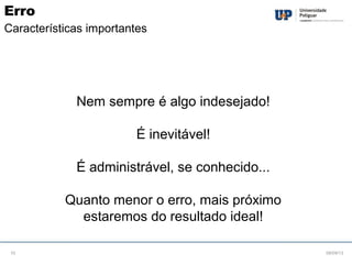Nem sempre é algo indesejado!
É inevitável!
É administrável, se conhecido...
Quanto menor o erro, mais próximo
estaremos do resultado ideal!
08/09/1310
Erro
Características importantes
 