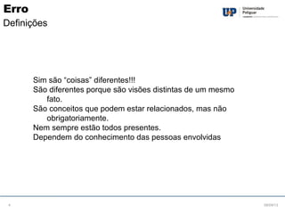 Sim são “coisas” diferentes!!!
São diferentes porque são visões distintas de um mesmo
fato.
São conceitos que podem estar relacionados, mas não
obrigatoriamente.
Nem sempre estão todos presentes.
Dependem do conhecimento das pessoas envolvidas
08/09/134
Erro
Definições
 