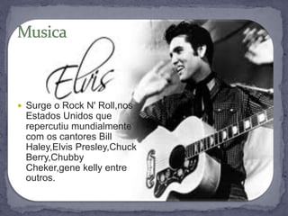  Surge o Rock N' Roll,nos
Estados Unidos que
repercutiu mundialmente
com os cantores Bill
Haley,Elvis Presley,Chuck
Berry,Chubby
Cheker,gene kelly entre
outros.
 