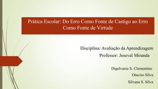 Disciplina: Avaliação da Aprendizagem
Professor: Joseval Miranda
Digelvania S. Clementino
Otaciso Silva
Silvana S. Silva
Prática Escolar: Do Erro Como Fonte de Castigo ao Erro
Como Fonte de Virtude
 